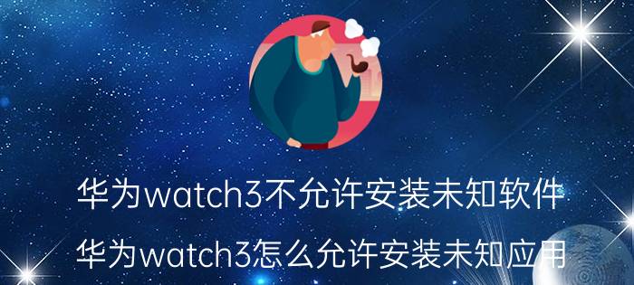 华为watch3不允许安装未知软件 华为watch3怎么允许安装未知应用？